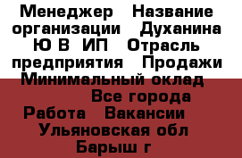 Менеджер › Название организации ­ Духанина Ю.В, ИП › Отрасль предприятия ­ Продажи › Минимальный оклад ­ 17 000 - Все города Работа » Вакансии   . Ульяновская обл.,Барыш г.